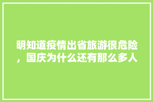 明知道疫情出省旅游很危险，国庆为什么还有那么多人出去旅游呢，疫情关于旅游的文案。