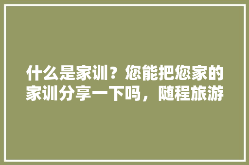 什么是家训？您能把您家的家训分享一下吗，随程旅游集团有限公司。