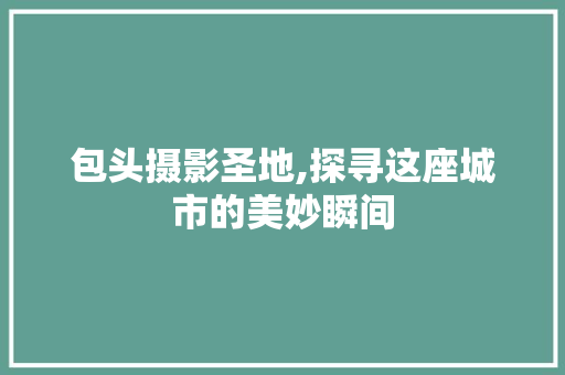 包头摄影圣地,探寻这座城市的美妙瞬间