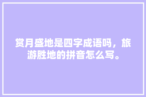 赏月盛地是四字成语吗，旅游胜地的拼音怎么写。