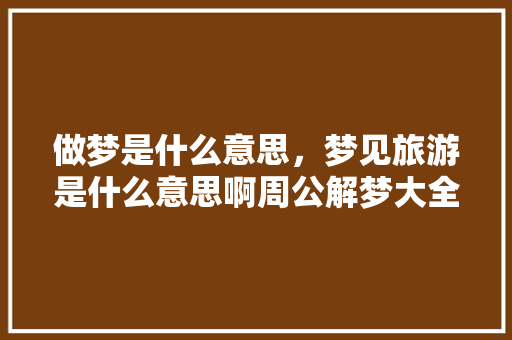 做梦是什么意思，梦见旅游是什么意思啊周公解梦大全查询。