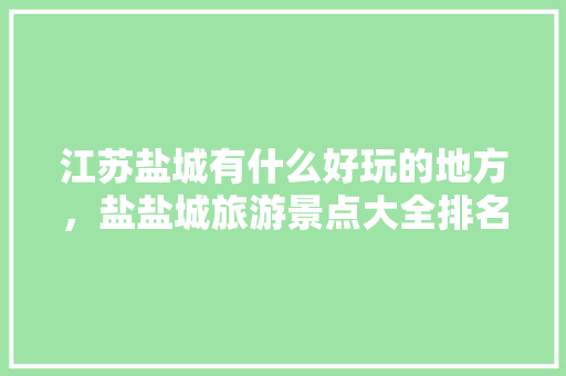 江苏盐城有什么好玩的地方，盐盐城旅游景点大全排名。