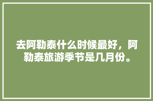 去阿勒泰什么时候最好，阿勒泰旅游季节是几月份。