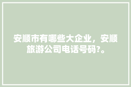 安顺市有哪些大企业，安顺旅游公司电话号码?。