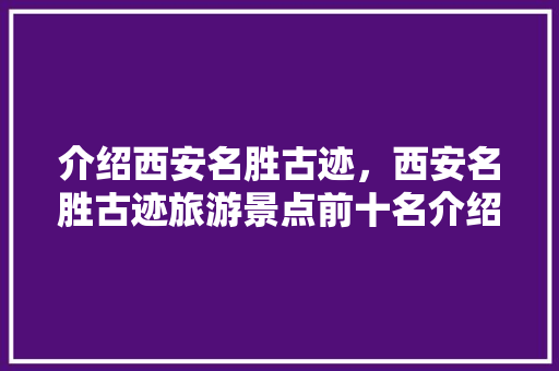 介绍西安名胜古迹，西安名胜古迹旅游景点前十名介绍加图片。