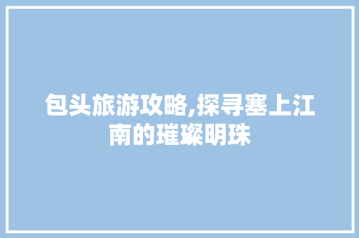 包头旅游攻略,探寻塞上江南的璀璨明珠