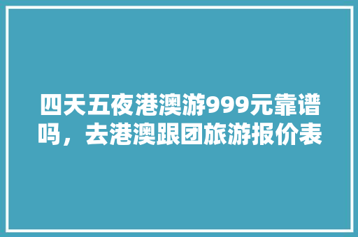 四天五夜港澳游999元靠谱吗，去港澳跟团旅游报价表。