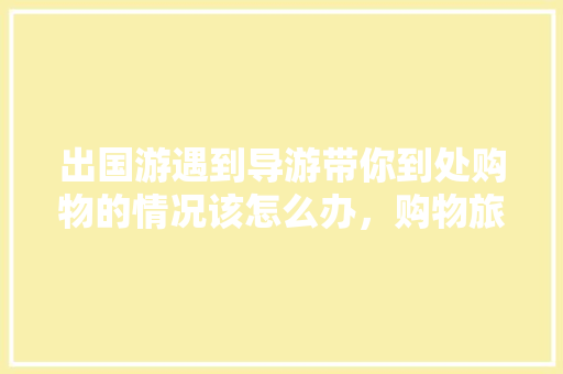 出国游遇到导游带你到处购物的情况该怎么办，购物旅游者消费行为研究 郭晓康。