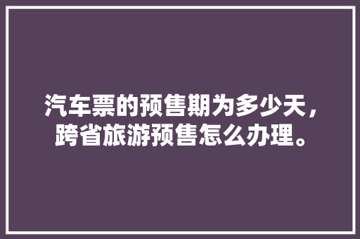 汽车票的预售期为多少天，跨省旅游预售怎么办理。