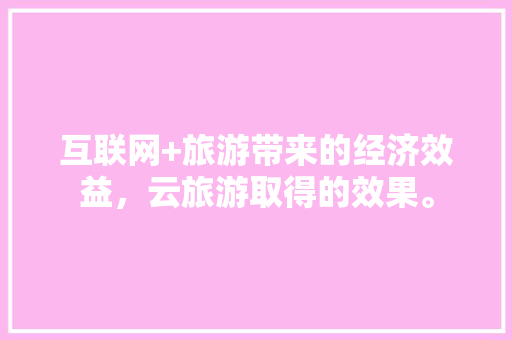 互联网+旅游带来的经济效益，云旅游取得的效果。  第1张