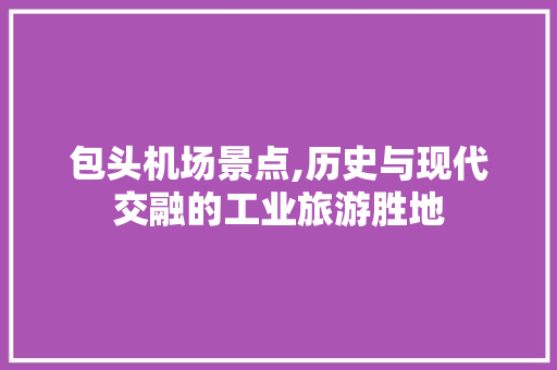 包头机场景点,历史与现代交融的工业旅游胜地