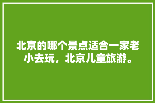 北京的哪个景点适合一家老小去玩，北京儿童旅游。