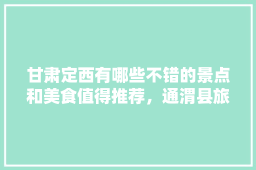 甘肃定西有哪些不错的景点和美食值得推荐，通渭县旅游景点有哪些地方。