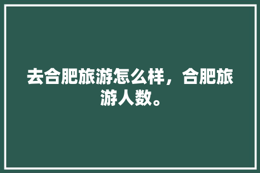 去合肥旅游怎么样，合肥旅游人数。  第1张