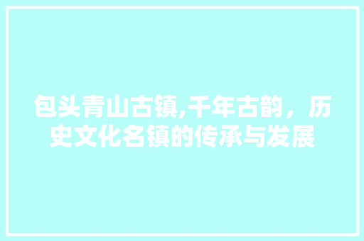 包头青山古镇,千年古韵，历史文化名镇的传承与发展