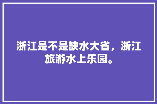 浙江是不是缺水大省，浙江旅游水上乐园。