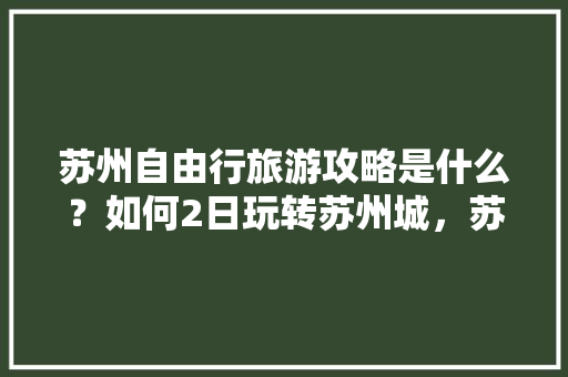 苏州自由行旅游攻略是什么？如何2日玩转苏州城，苏州二日游旅游路线推荐。