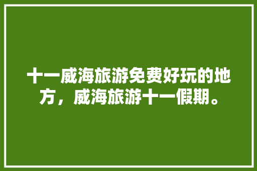 十一威海旅游免费好玩的地方，威海旅游十一假期。