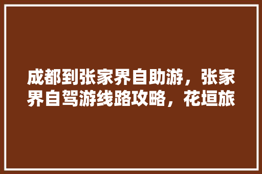 成都到张家界自助游，张家界自驾游线路攻略，花垣旅游攻略。