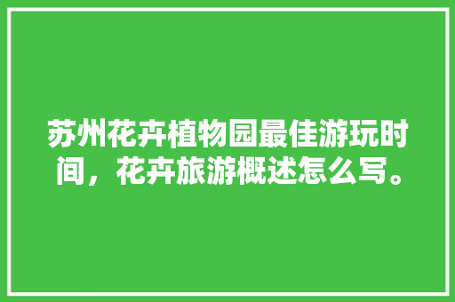 苏州花卉植物园最佳游玩时间，花卉旅游概述怎么写。