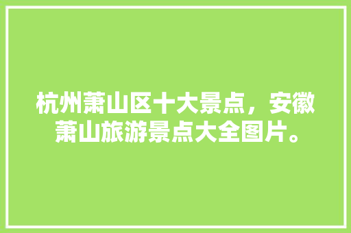 杭州萧山区十大景点，安徽萧山旅游景点大全图片。