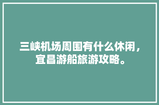 三峡机场周围有什么休闲，宜昌游船旅游攻略。