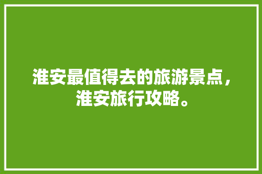 淮安最值得去的旅游景点，淮安旅行攻略。