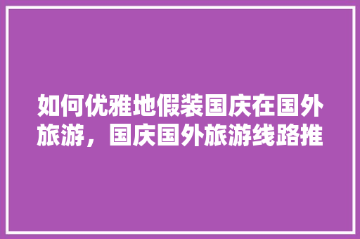 如何优雅地假装国庆在国外旅游，国庆国外旅游线路推荐。