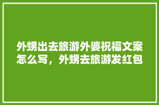 外甥出去旅游外婆祝福文案怎么写，外甥去旅游发红包怎么说。