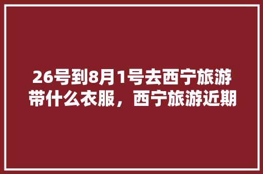 26号到8月1号去西宁旅游带什么衣服，西宁旅游近期政策。