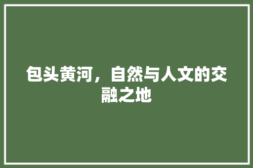 包头黄河，自然与人文的交融之地