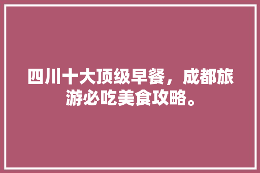 四川十大顶级早餐，成都旅游必吃美食攻略。