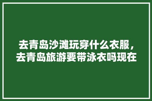 去青岛沙滩玩穿什么衣服，去青岛旅游要带泳衣吗现在。