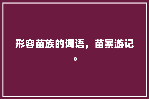 形容苗族的词语，苗寨游记。