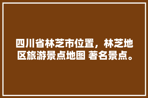 四川省林芝市位置，林芝地区旅游景点地图 著名景点。  第1张