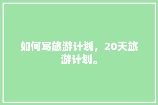 如何写旅游计划，20天旅游计划。