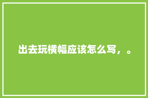 出去玩横幅应该怎么写，。