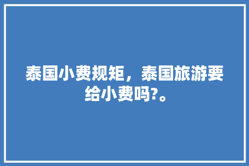 泰国小费规矩，泰国旅游要给小费吗?。