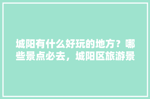 城阳有什么好玩的地方？哪些景点必去，城阳区旅游景点大全排名。