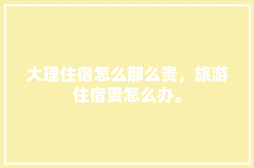 大理住宿怎么那么贵，旅游住宿贵怎么办。