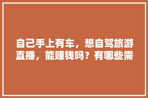 自己手上有车，想自驾旅游直播，能赚钱吗？有哪些需要注意的，今天旅游直播视频。