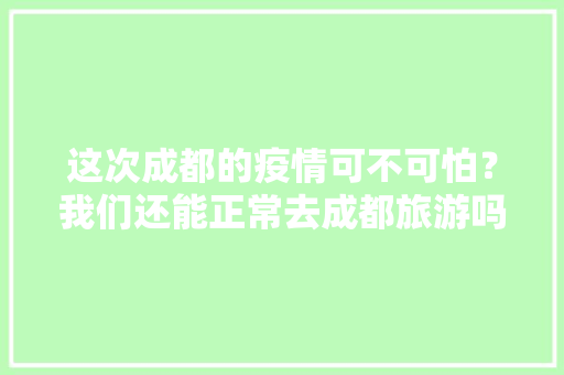 这次成都的疫情可不可怕？我们还能正常去成都旅游吗，四川旅游全图高清版。