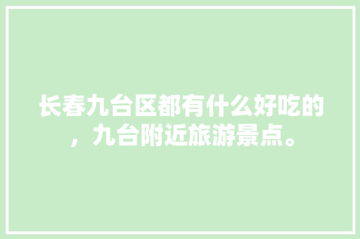 长春九台区都有什么好吃的，九台附近旅游景点。