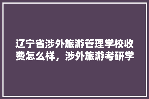 辽宁省涉外旅游管理学校收费怎么样，涉外旅游考研学校排名。