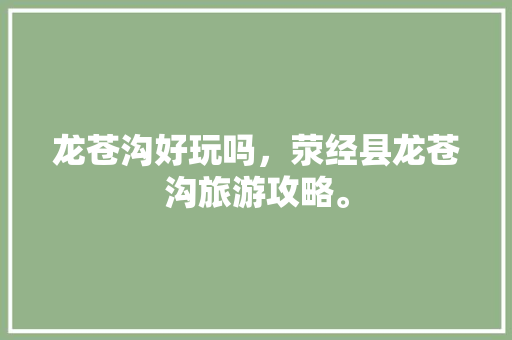 龙苍沟好玩吗，荥经县龙苍沟旅游攻略。