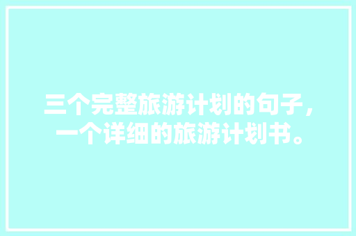 三个完整旅游计划的句子，一个详细的旅游计划书。