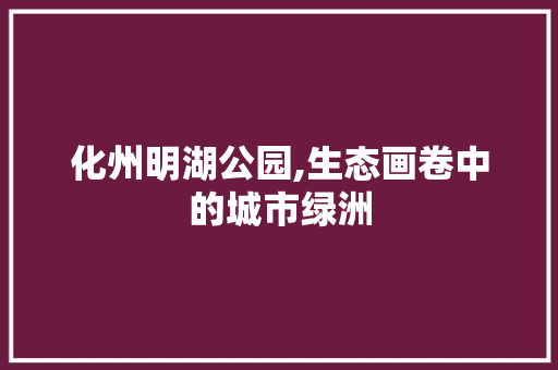 化州明湖公园,生态画卷中的城市绿洲