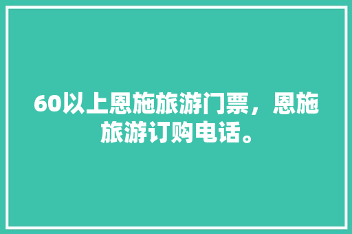 60以上恩施旅游门票，恩施旅游订购电话。