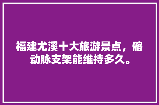 福建尤溪十大旅游景点，髂动脉支架能维持多久。