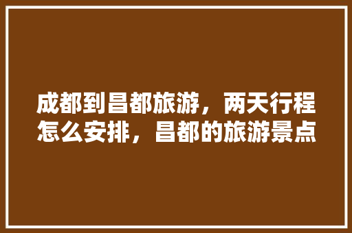 成都到昌都旅游，两天行程怎么安排，昌都的旅游景点有哪些。